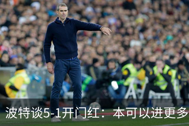 波特谈5-1开门红：本可以进更多，伊萨克和约克雷斯的配合很默契